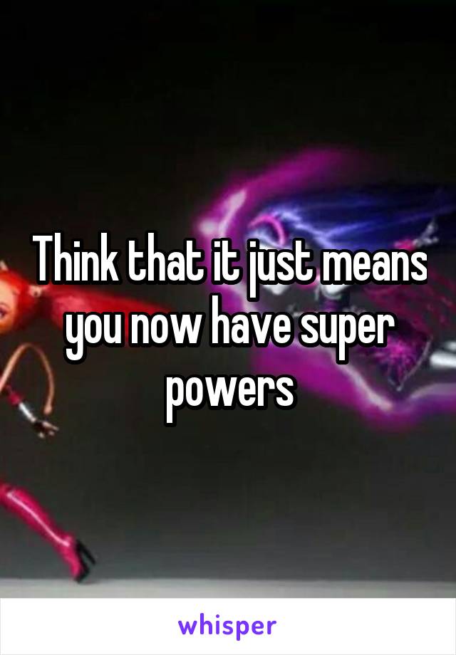 Think that it just means you now have super powers