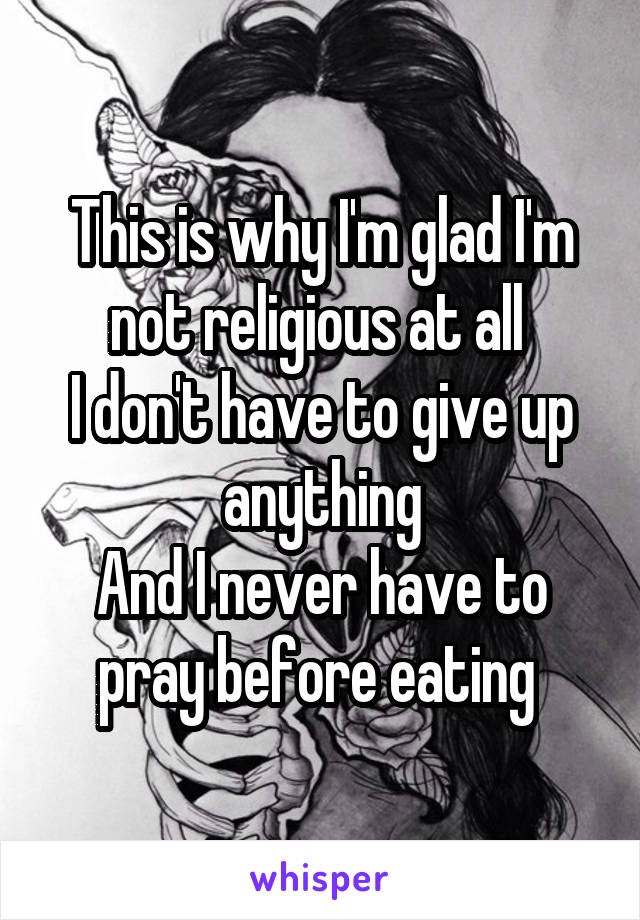 This is why I'm glad I'm not religious at all 
I don't have to give up anything
And I never have to pray before eating 