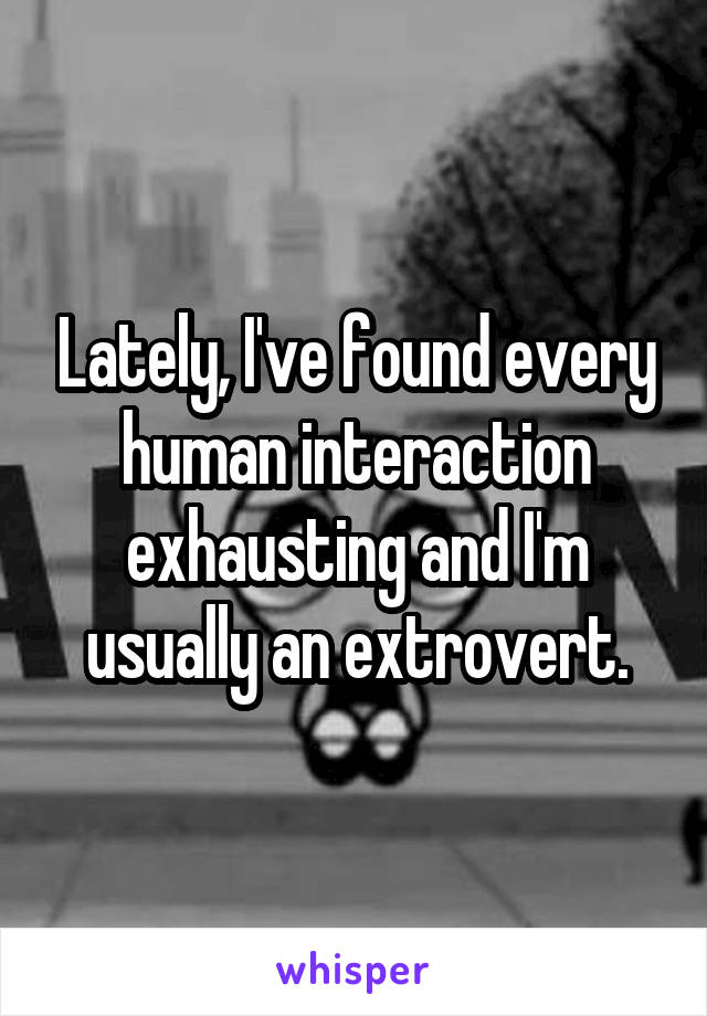 Lately, I've found every human interaction exhausting and I'm usually an extrovert.