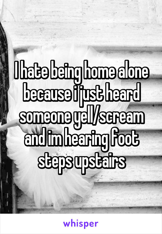 I hate being home alone because i just heard someone yell/scream and im hearing foot steps upstairs