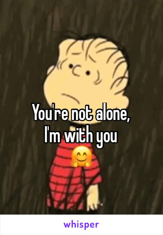 You're not alone, 
I'm with you 
🤗