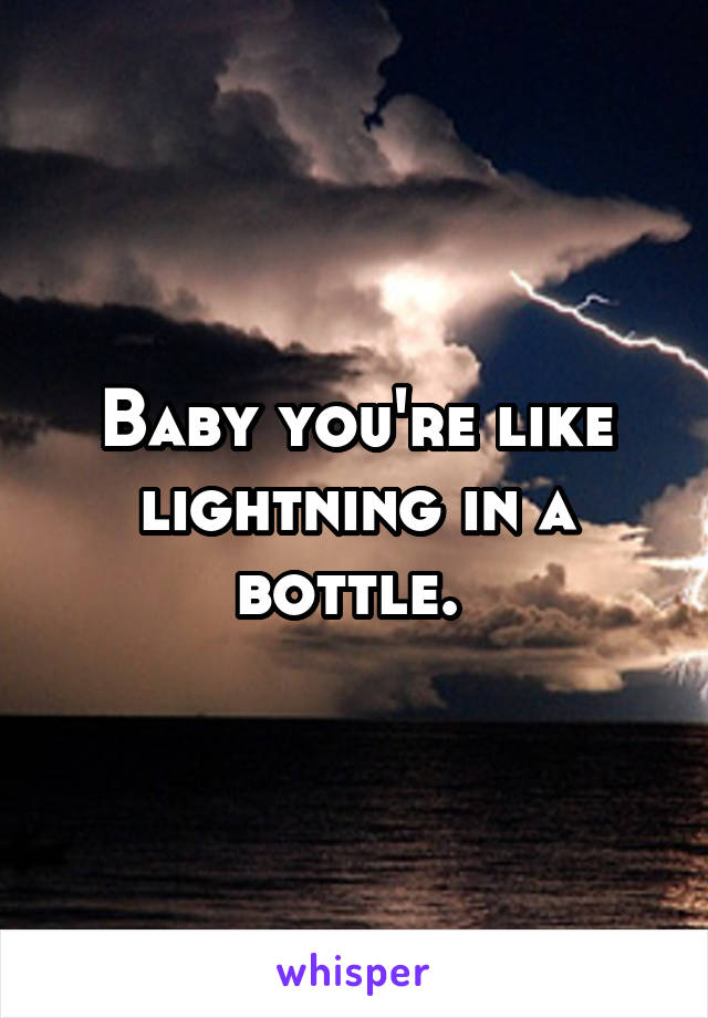 Baby you're like lightning in a bottle. 