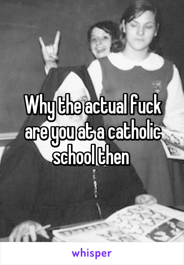 Why the actual fuck are you at a catholic school then 
