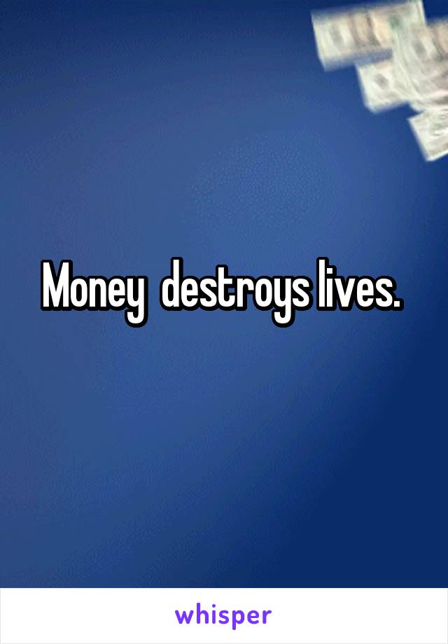 Money  destroys lives. 
