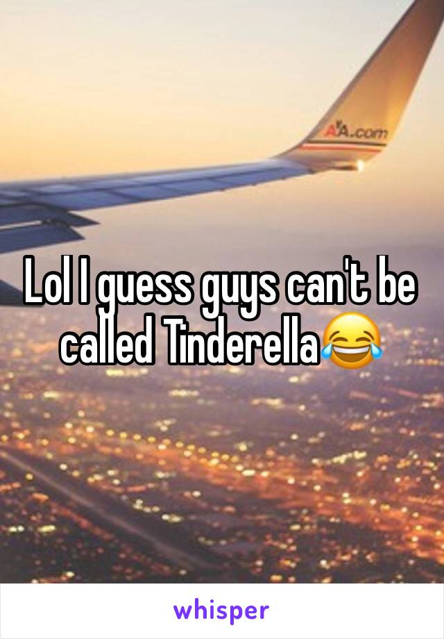 Lol I guess guys can't be called Tinderella😂