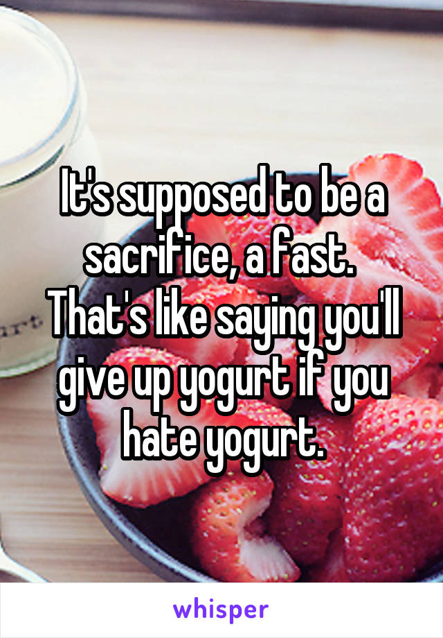 It's supposed to be a sacrifice, a fast. 
That's like saying you'll give up yogurt if you hate yogurt.