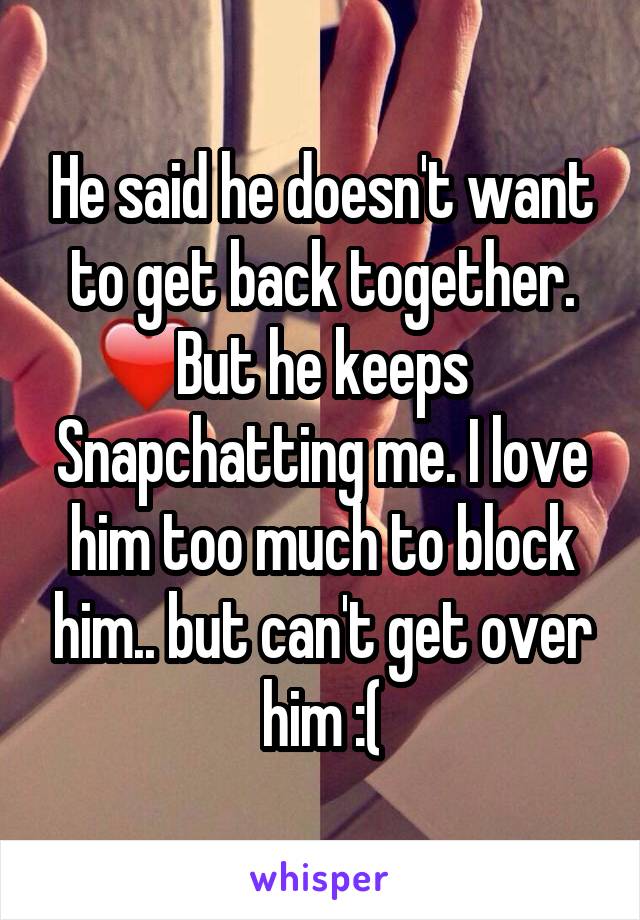 He said he doesn't want to get back together. But he keeps Snapchatting me. I love him too much to block him.. but can't get over him :(