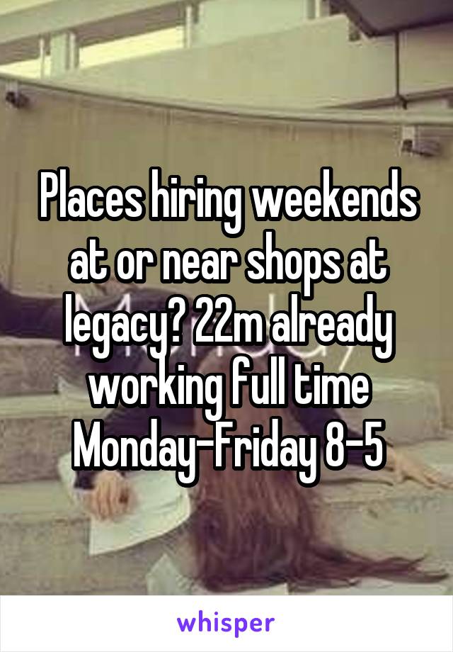 Places hiring weekends at or near shops at legacy? 22m already working full time Monday-Friday 8-5