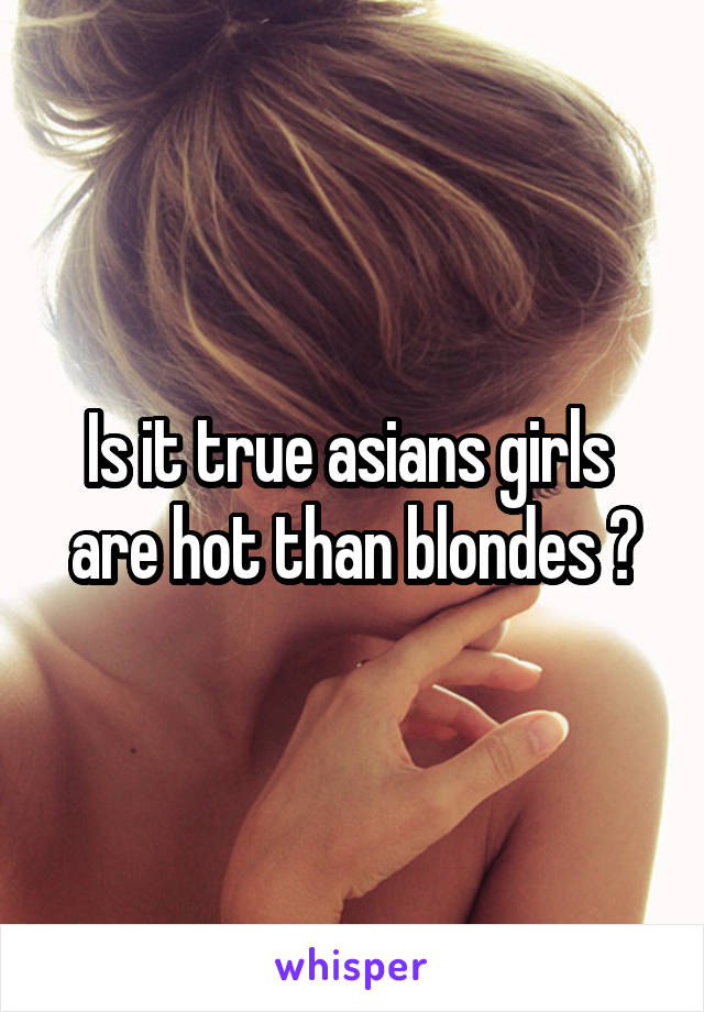 Is it true asians girls  are hot than blondes ?