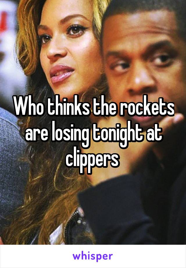 Who thinks the rockets are losing tonight at clippers 