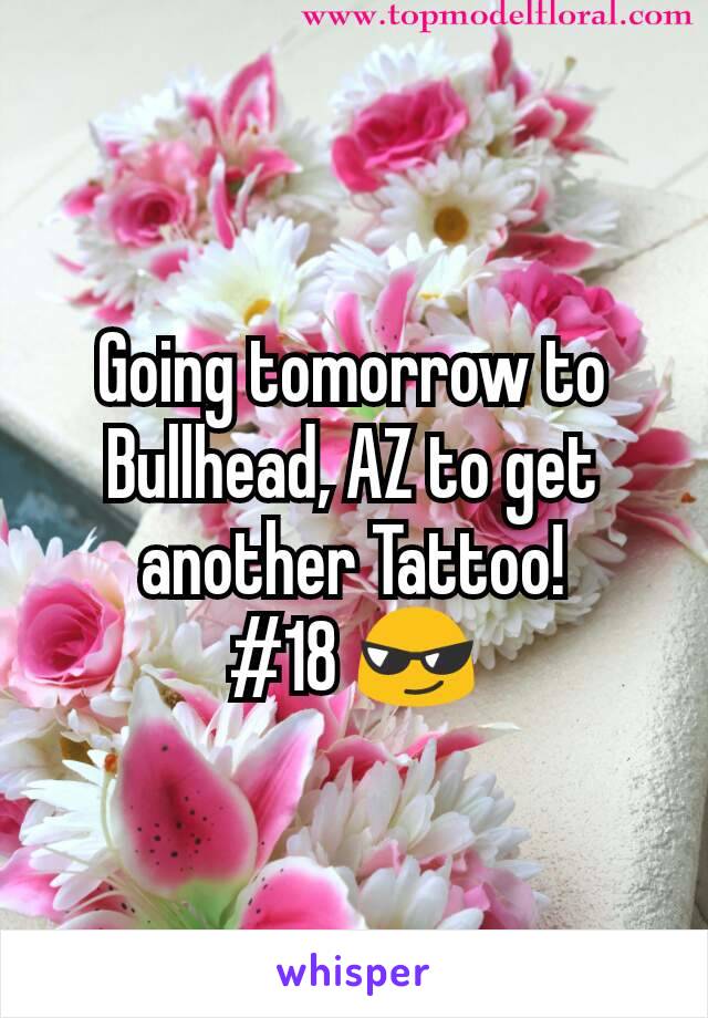 Going tomorrow to Bullhead, AZ to get another Tattoo!
#18 😎