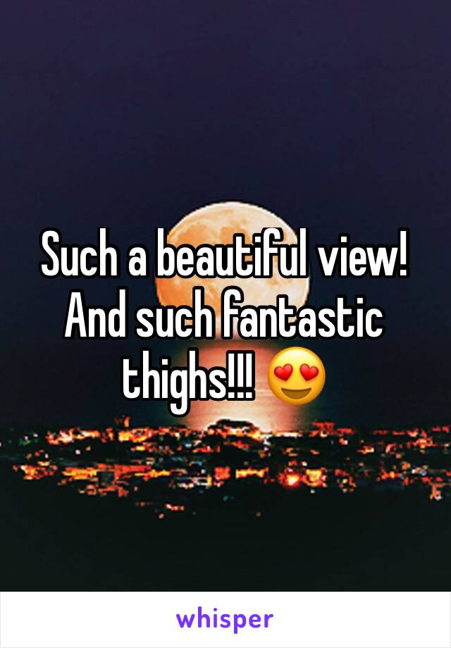 Such a beautiful view! And such fantastic thighs!!! 😍