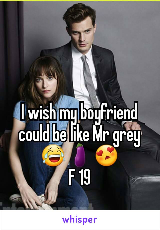 I wish my boyfriend could be like Mr grey😂🍆😍
F 19