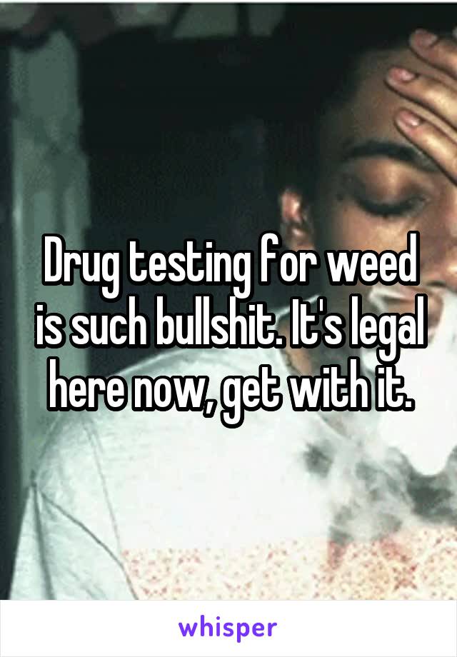 Drug testing for weed is such bullshit. It's legal here now, get with it.