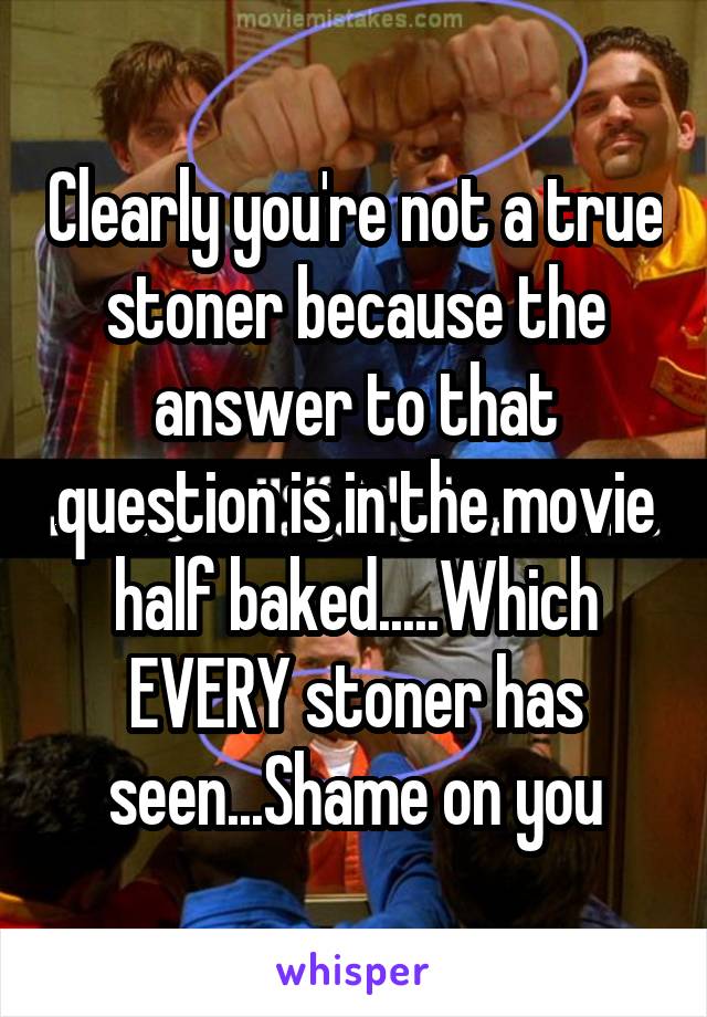 Clearly you're not a true stoner because the answer to that question is in the movie half baked.....Which EVERY stoner has seen...Shame on you