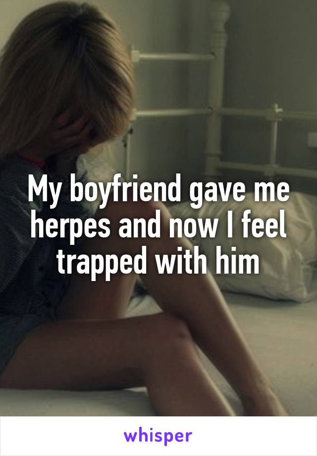 My boyfriend gave me herpes and now I feel trapped with him