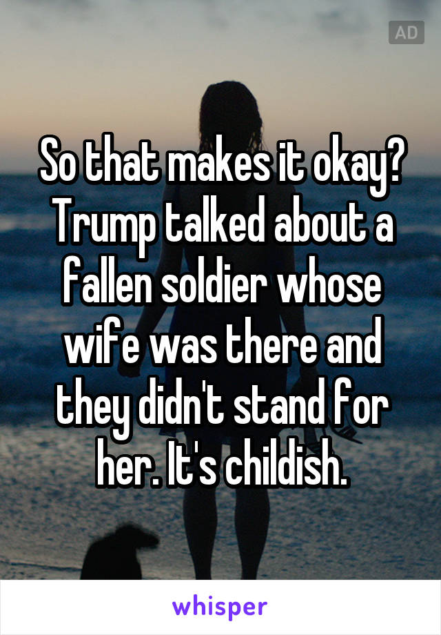 So that makes it okay? Trump talked about a fallen soldier whose wife was there and they didn't stand for her. It's childish.