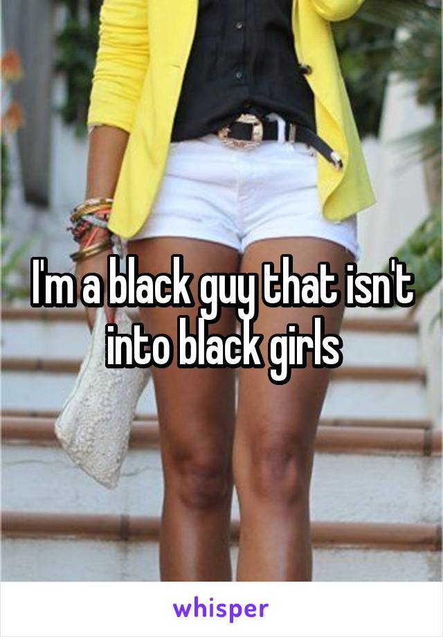 I'm a black guy that isn't into black girls