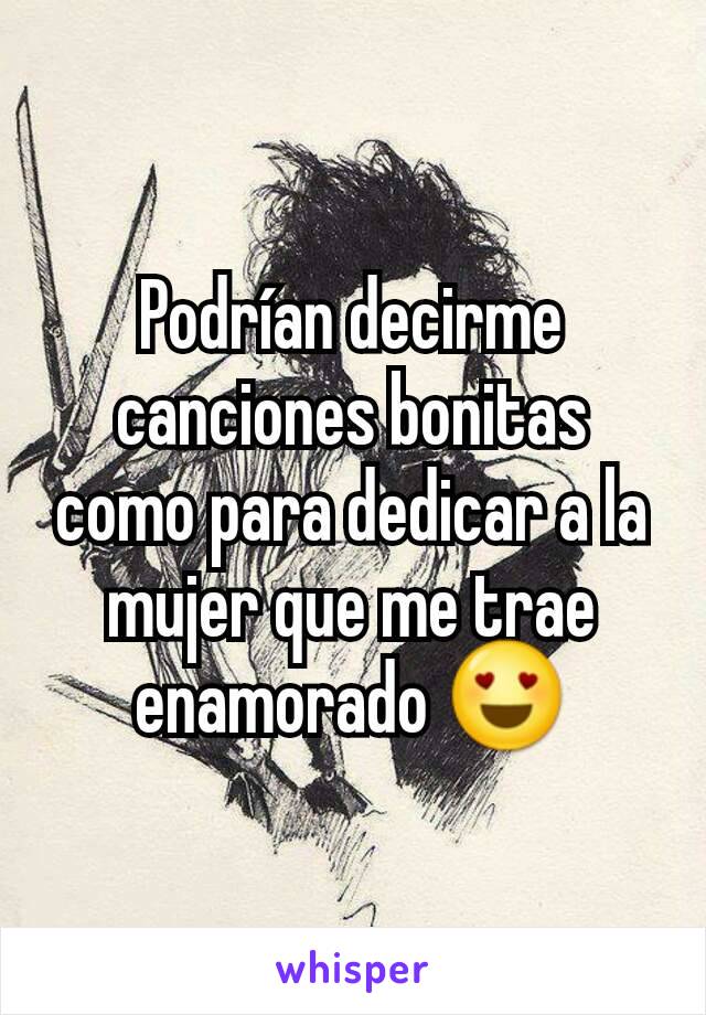 Podrían decirme canciones bonitas como para dedicar a la mujer que me trae enamorado 😍