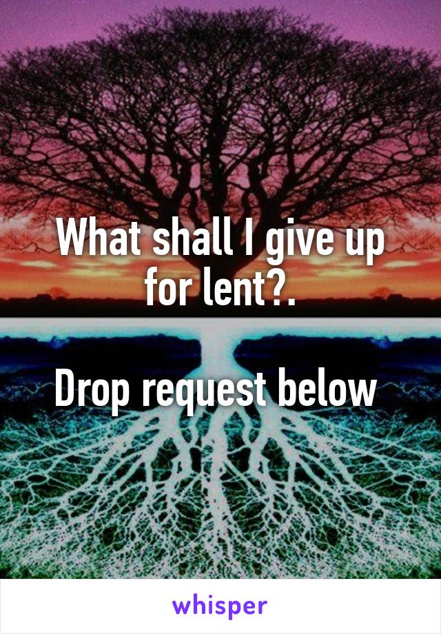 What shall I give up for lent?.

Drop request below 