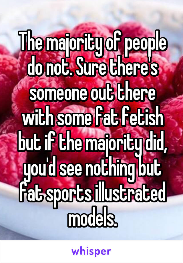 The majority of people do not. Sure there's someone out there with some fat fetish but if the majority did, you'd see nothing but fat sports illustrated models.