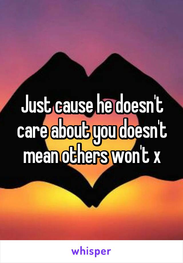 Just cause he doesn't care about you doesn't mean others won't x