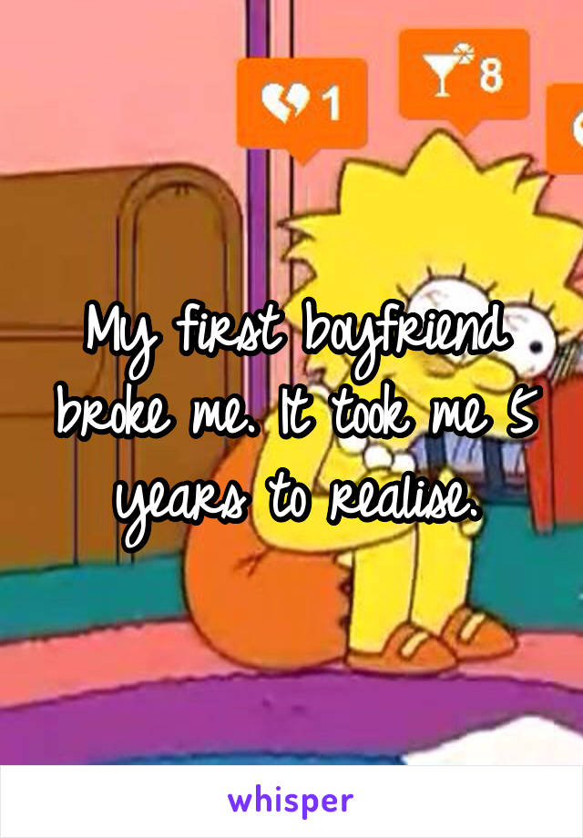 My first boyfriend broke me. It took me 5 years to realise.