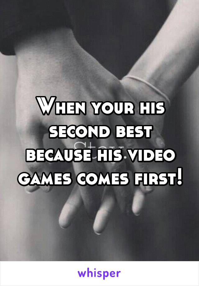 When your his second best because his video games comes first!