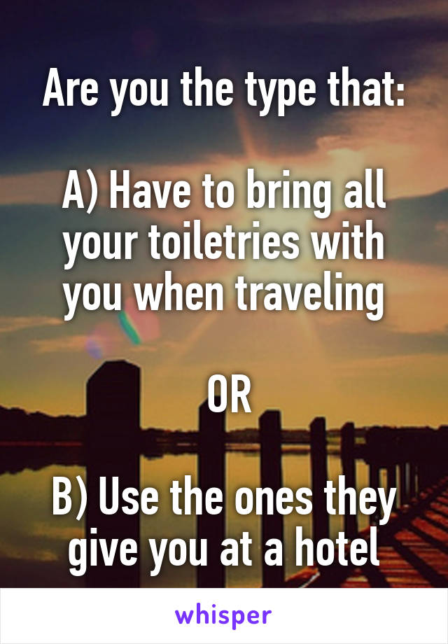 Are you the type that:

A) Have to bring all your toiletries with you when traveling

 OR

B) Use the ones they give you at a hotel