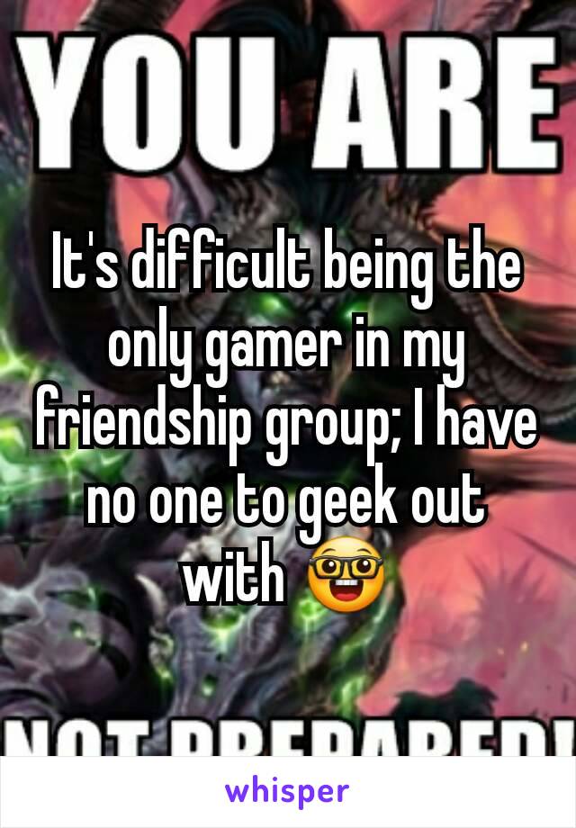 It's difficult being the only gamer in my friendship group; I have no one to geek out with 🤓