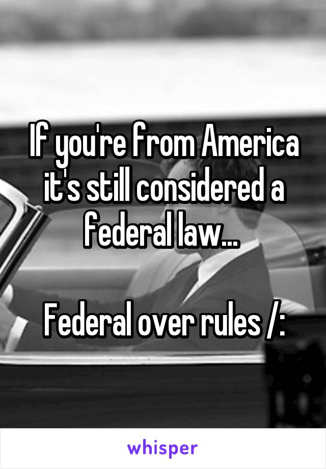 If you're from America it's still considered a federal law... 

Federal over rules /: