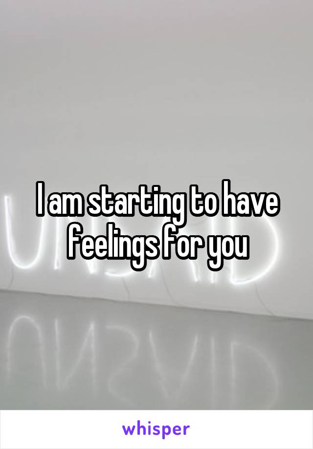 I am starting to have feelings for you