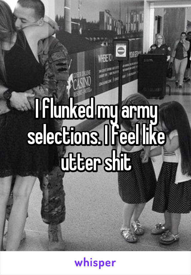 I flunked my army selections. I feel like utter shit