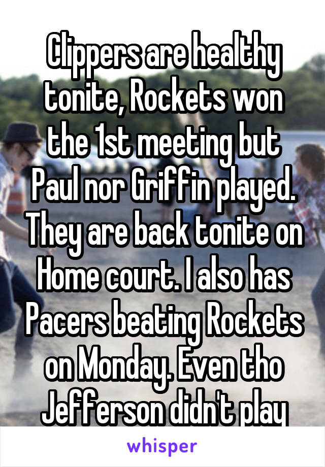 Clippers are healthy tonite, Rockets won the 1st meeting but Paul nor Griffin played. They are back tonite on Home court. I also has Pacers beating Rockets on Monday. Even tho Jefferson didn't play