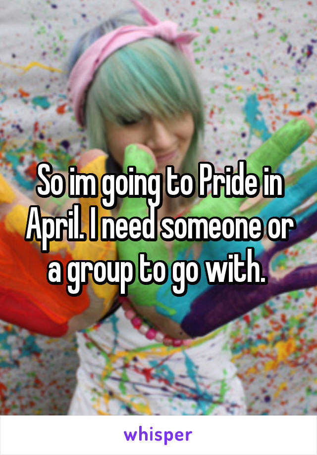 So im going to Pride in April. I need someone or a group to go with. 