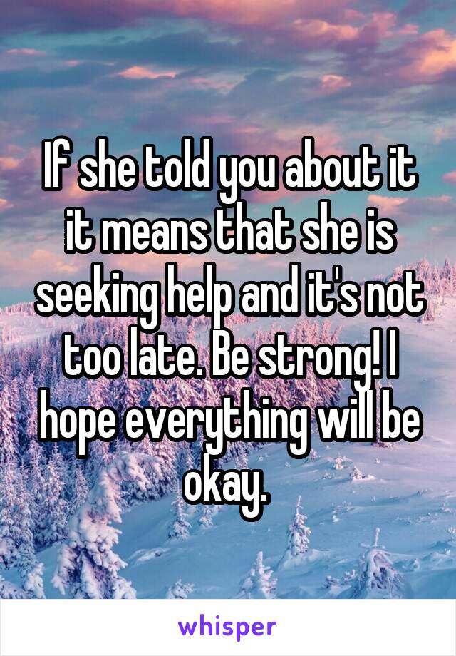 If she told you about it it means that she is seeking help and it's not too late. Be strong! I hope everything will be okay. 