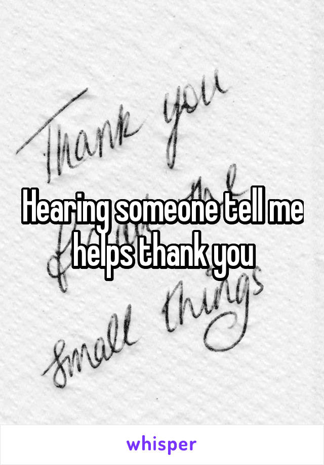 Hearing someone tell me helps thank you