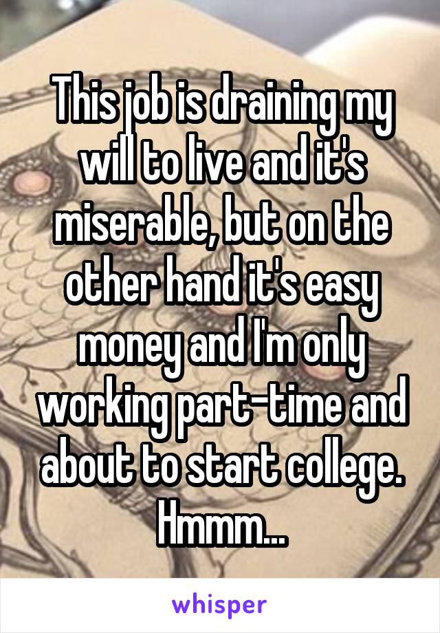 This job is draining my will to live and it's miserable, but on the other hand it's easy money and I'm only working part-time and about to start college. Hmmm...