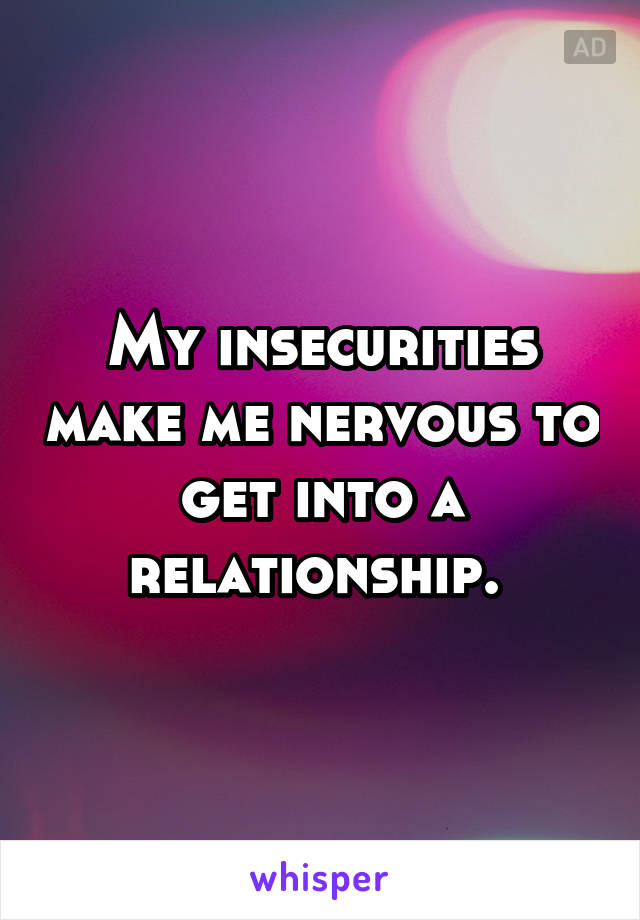 My insecurities make me nervous to get into a relationship. 