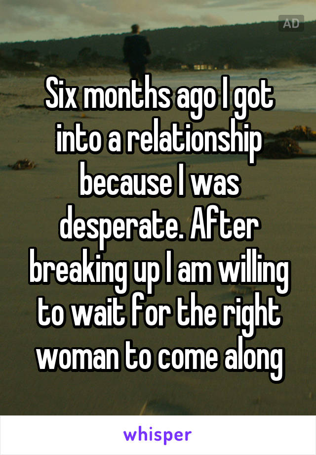 Six months ago I got into a relationship because I was desperate. After breaking up I am willing to wait for the right woman to come along