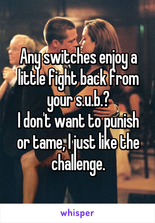 Any switches enjoy a little fight back from your s.u.b.?
I don't want to punish or tame, I just like the challenge.