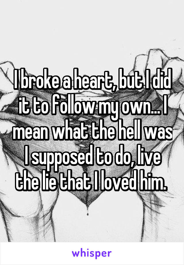 I broke a heart, but I did it to follow my own... I mean what the hell was I supposed to do, live the lie that I loved him. 