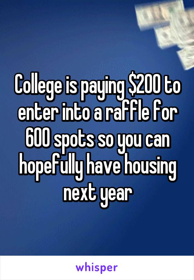 College is paying $200 to enter into a raffle for 600 spots so you can hopefully have housing next year