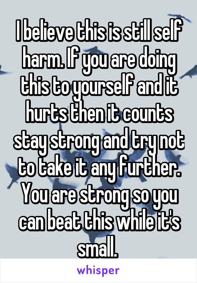 I believe this is still self harm. If you are doing this to yourself and it hurts then it counts stay strong and try not to take it any further. You are strong so you can beat this while it's small. 