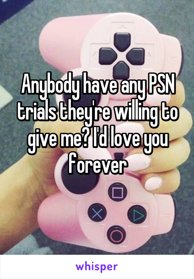 Anybody have any PSN trials they're willing to give me? I'd love you forever
