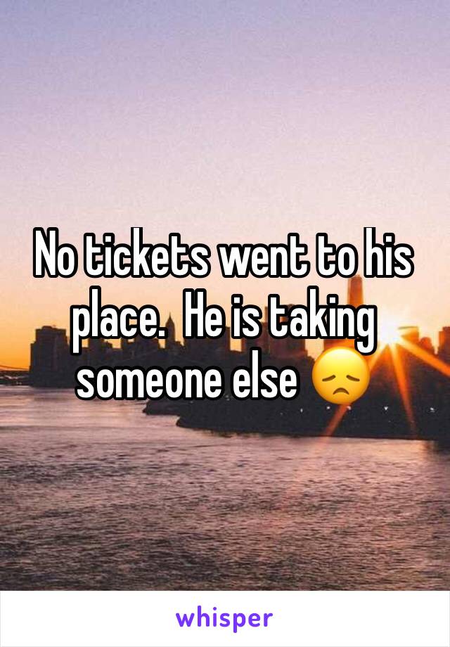 No tickets went to his place.  He is taking someone else 😞