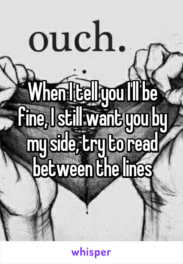 When I tell you I'll be fine, I still want you by my side, try to read between the lines