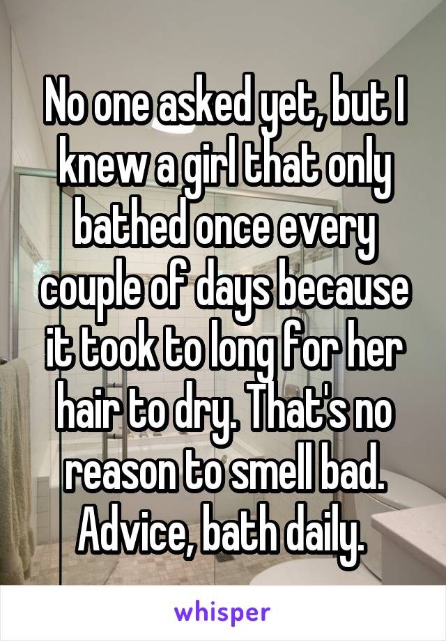 No one asked yet, but I knew a girl that only bathed once every couple of days because it took to long for her hair to dry. That's no reason to smell bad. Advice, bath daily. 