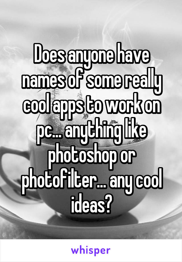 Does anyone have names of some really cool apps to work on pc... anything like photoshop or photofilter... any cool ideas?