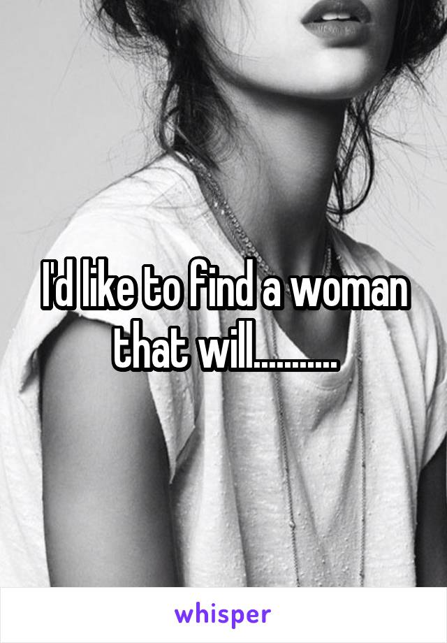 I'd like to find a woman that will...........